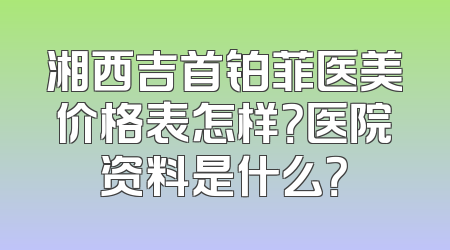 湘西吉首铂菲医美价格表怎样？医院资料是什么？