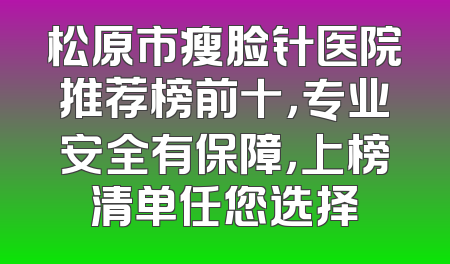 松原市瘦脸针医院推荐榜前十，专业安全有保障，上榜清单任您选择