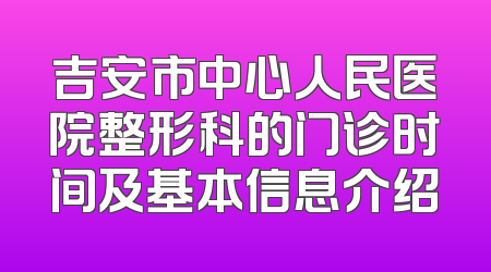 吉安市中心人民医院整形科的门诊时间及基本信息介绍