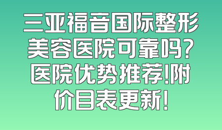 三亚福音国际整形美容医院可靠吗？医院优势推荐！附价目表更新！