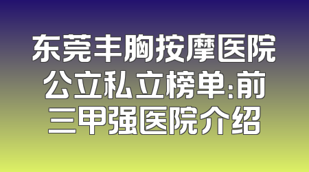 东莞丰胸按摩医院公立私立榜单：前三甲强医院介绍