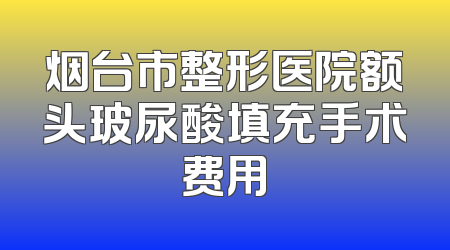 烟台市整形医院额头玻尿酸填充手术费用