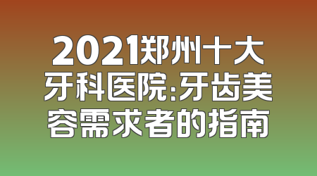 2021郑州十大牙科医院：牙齿美容需求者的指南