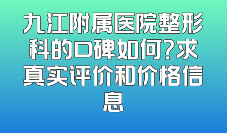 九江附属医院整形科的口碑如何？求真实评价和价格信息