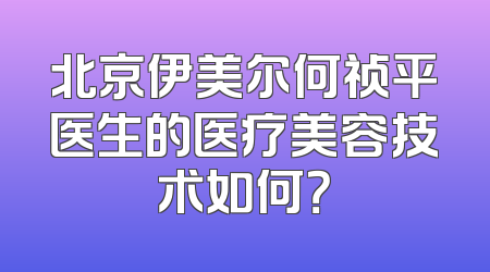 北京伊美尔何祯平医生的医疗美容技术如何？