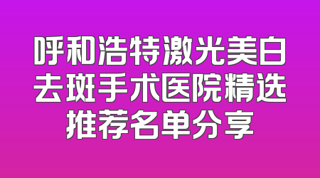 呼和浩特激光美白去斑手术医院精选推荐名单分享