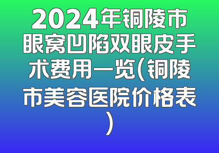 2024年铜陵市眼窝凹陷双眼皮手术费用一览（铜陵市美容医院价格表）