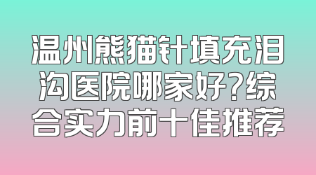 温州熊猫针填充泪沟医院哪家好？综合实力前十佳推荐