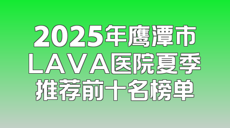 2025年鹰潭市LAVA医院夏季推荐前十名榜单
