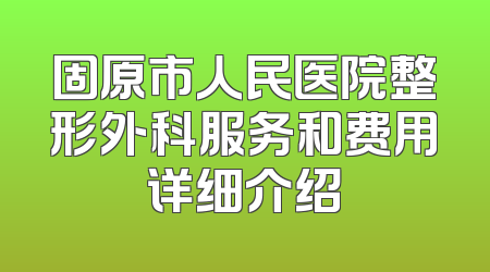 固原市人民医院整形外科服务和费用详细介绍