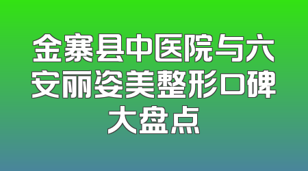 金寨县中医院与六安丽姿美整形口碑大盘点