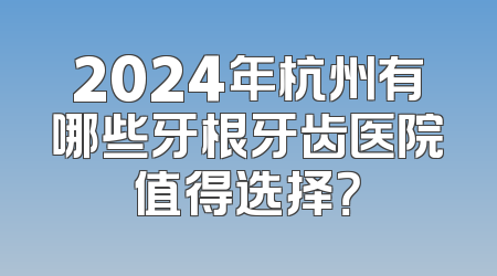 2024年杭州有哪些牙根牙齿医院值得选择？