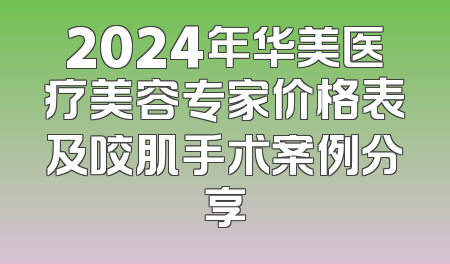 2024年华美医疗美容专家价格表及咬肌手术案例分享