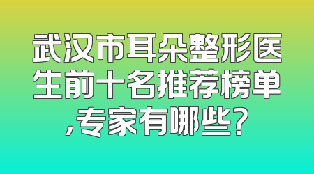 武汉市耳朵整形医生前十名推荐榜单，专家有哪些？