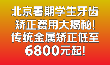 北京暑期学生牙齿矫正费用大揭秘！传统金属矫正低至6800元起！