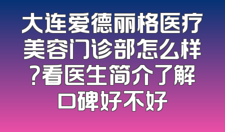 大连爱德丽格医疗美容门诊部怎么样？看医生简介了解口碑好不好