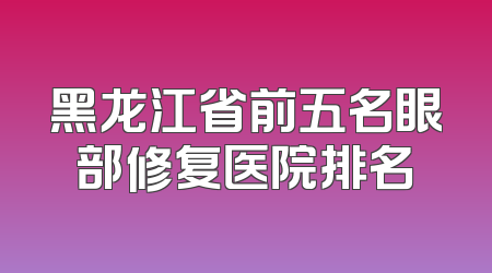 黑龙江省前五名眼部修复医院排名