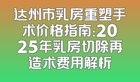 达州市乳房重塑手术价格指南：2025年乳房切除再造术费用解析