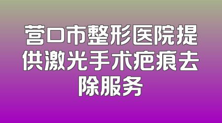 营口市整形医院提供激光手术疤痕去除服务