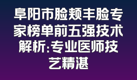 阜阳市脸颊丰脸专家榜单前五强技术解析：专业医师技艺精湛