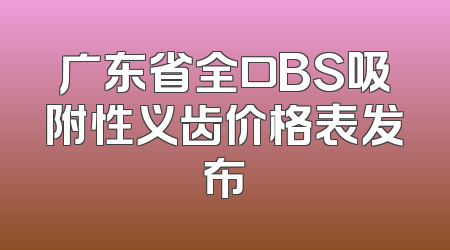 广东省全口BS吸附性义齿价格表发布