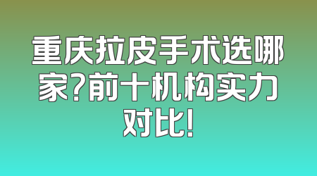 重庆拉皮手术选哪家？前十机构实力对比！