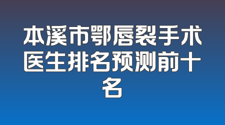本溪市鄂唇裂手术医生排名预测前十名