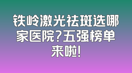 铁岭激光祛斑选哪家医院？五强榜单来啦！
