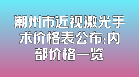 潮州市近视激光手术价格表公布：内部价格一览