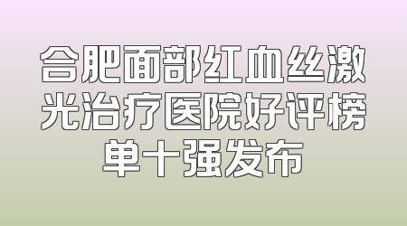 合肥面部红血丝激光治疗医院好评榜单十强发布