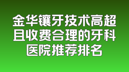 金华镶牙技术高超且收费合理的牙科医院推荐排名