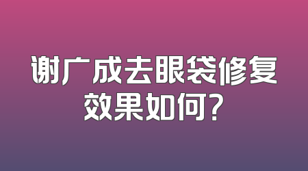 谢广成去眼袋修复效果如何？