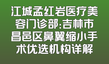 江城孟红岩医疗美容门诊部：吉林市昌邑区鼻翼缩小手术优选机构详解