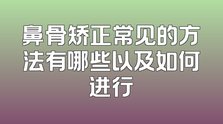 鼻骨矫正常见的方法有哪些以及如何进行