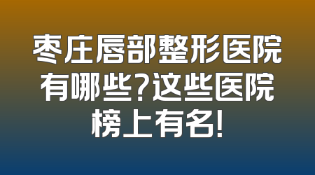 枣庄唇部整形医院有哪些？这些医院榜上有名！