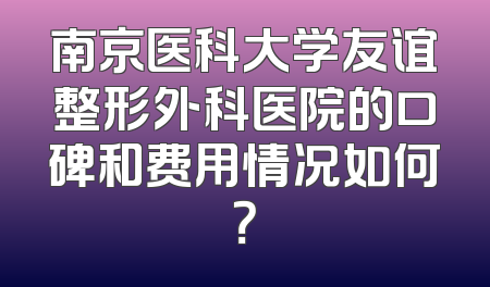 南京医科大学友谊整形外科医院的口碑和费用情况如何？