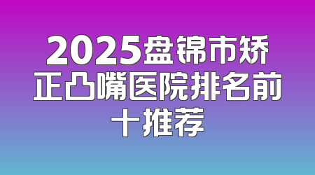 2025盘锦市矫正凸嘴医院排名前十推荐