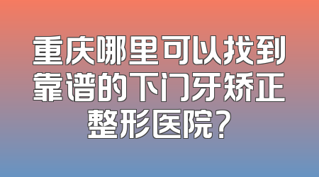 重庆哪里可以找到靠谱的下门牙矫正整形医院？