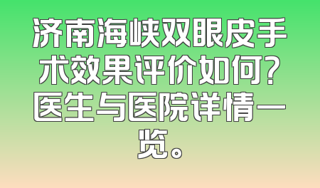 济南海峡双眼皮手术效果评价如何？医生与医院详情一览。