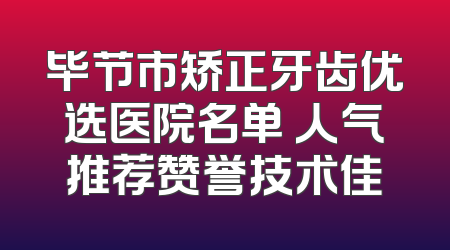 毕节市矫正牙齿优选医院名单 人气推荐赞誉技术佳