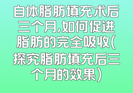 自体脂肪填充术后三个月，如何促进脂肪的完全吸收（探究脂肪填充后三个月的效果）