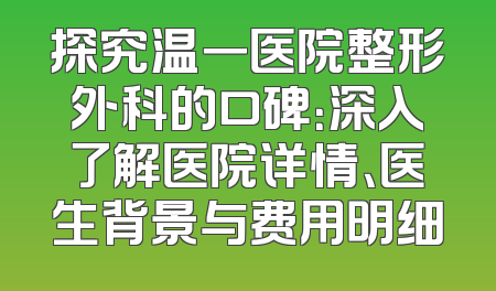 探究温一医院整形外科的口碑：深入了解医院详情、医生背景与费用明细