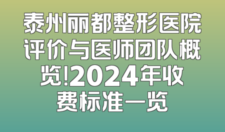 泰州丽都整形医院评价与医师团队概览！2024年收费标准一览