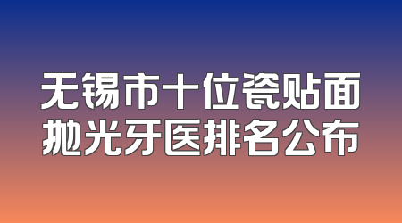 无锡市十位瓷贴面抛光牙医排名公布