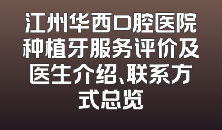 江州华西口腔医院种植牙服务评价及医生介绍、联系方式总览