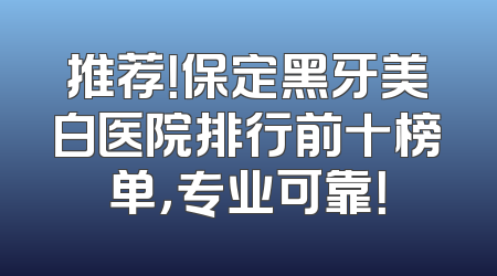 推荐！保定黑牙美白医院排行前十榜单，专业可靠！
