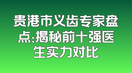 贵港市义齿专家盘点：揭秘前十强医生实力对比