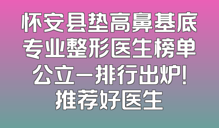 怀安县垫高鼻基底专业整形医生榜单公立_排行出炉！推荐好医生