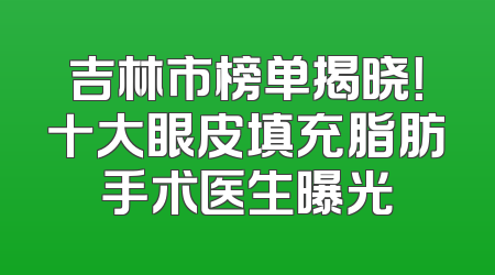 吉林市榜单揭晓！十大眼皮填充脂肪手术医生曝光