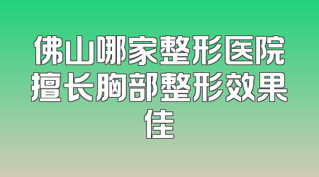 佛山哪家整形医院擅长胸部整形效果佳